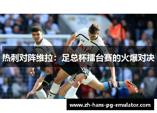热刺对阵维拉:足总杯擂台赛的火爆对决 热刺对阵维拉:足总杯擂台赛的火爆对决