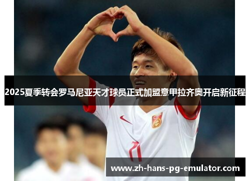 2025夏季转会罗马尼亚天才球员正式加盟意甲拉齐奥开启新征程