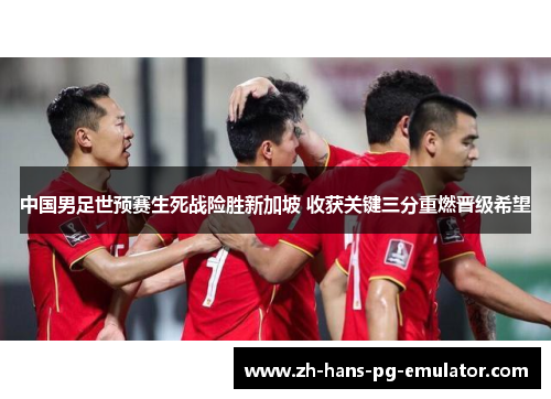 中国男足世预赛生死战险胜新加坡 收获关键三分重燃晋级希望 中国男足世预赛生死战险胜新加坡 收获关键三分重燃晋级希望