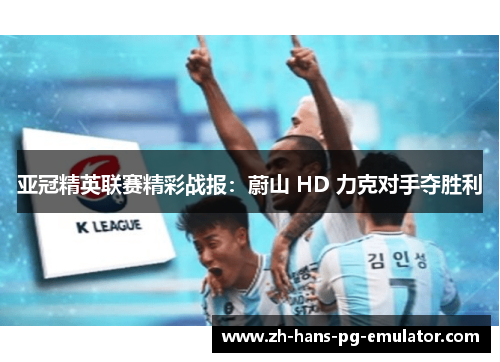 亚冠精英联赛精彩战报:蔚山 HD 力克对手夺胜利 亚冠精英联赛精彩战报:蔚山 HD 力克对手夺胜利