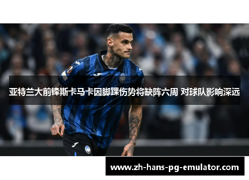 亚特兰大前锋斯卡马卡因脚踝伤势将缺阵六周 对球队影响深远