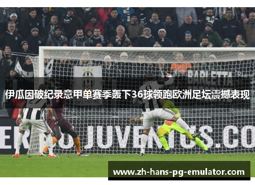 伊瓜因破纪录意甲单赛季轰下36球领跑欧洲足坛震撼表现