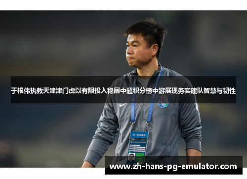 于根伟执教天津津门虎以有限投入稳居中超积分榜中游展现务实建队智慧与韧性 于根伟执教天津津门虎以有限投入稳居中超积分榜中游展现务实建队智慧与韧性