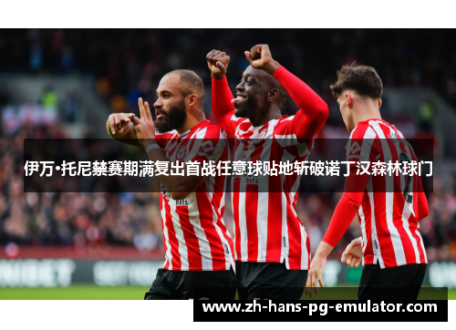 伊万·托尼禁赛期满复出首战任意球贴地斩破诺丁汉森林球门