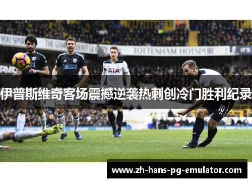 伊普斯维奇客场震撼逆袭热刺创冷门胜利纪录 伊普斯维奇客场震撼逆袭热刺创冷门胜利纪录