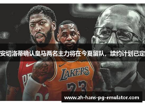 安切洛蒂确认皇马两名主力将在今夏留队，续约计划已定