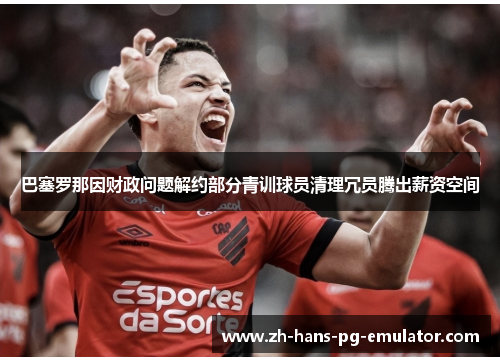 巴塞罗那因财政问题解约部分青训球员清理冗员腾出薪资空间