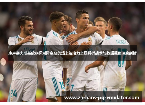 库卢塞夫斯基欧联杯对阵皇马的场上统治力全景解析战术与数据视角深度剖析