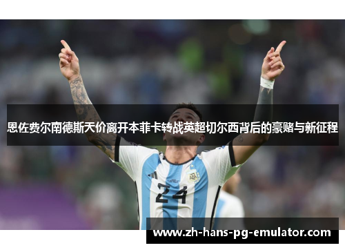 恩佐费尔南德斯天价离开本菲卡转战英超切尔西背后的豪赌与新征程 恩佐费尔南德斯天价离开本菲卡转战英超切尔西背后的豪赌与新征程