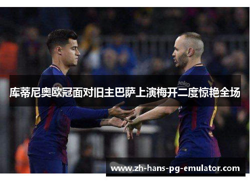 库蒂尼奥欧冠面对旧主巴萨上演梅开二度惊艳全场 库蒂尼奥欧冠面对旧主巴萨上演梅开二度惊艳全场