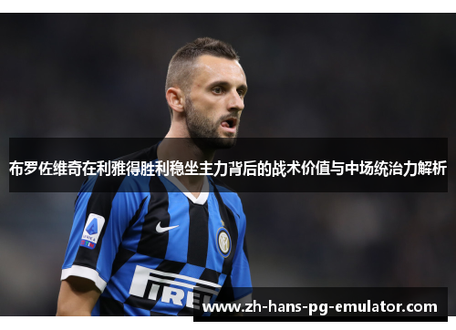 布罗佐维奇在利雅得胜利稳坐主力背后的战术价值与中场统治力解析