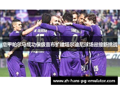 意甲帕尔马成功保级宣布扩建塔尔迪尼球场迎接新挑战