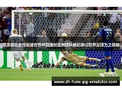 摩洛哥历史性挺进世界杯四强创亚洲球队新纪录让世界足球为之震撼