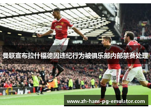 曼联宣布拉什福德因违纪行为被俱乐部内部禁赛处理