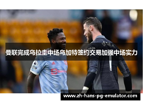 曼联完成乌拉圭中场乌加特签约交易加强中场实力