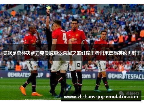 曼联足总杯决赛力克曼城重返荣耀之巅红魔王者归来震撼英伦再封王
