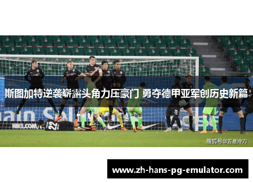 斯图加特逆袭崭露头角力压豪门 勇夺德甲亚军创历史新篇