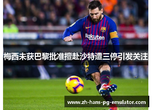 梅西未获巴黎批准擅赴沙特遭三停引发关注