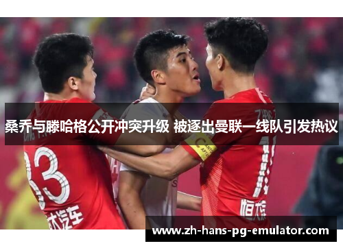 桑乔与滕哈格公开冲突升级 被逐出曼联一线队引发热议