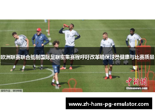 欧洲联赛联合抵制国际足联密集赛程呼吁改革确保球员健康与比赛质量