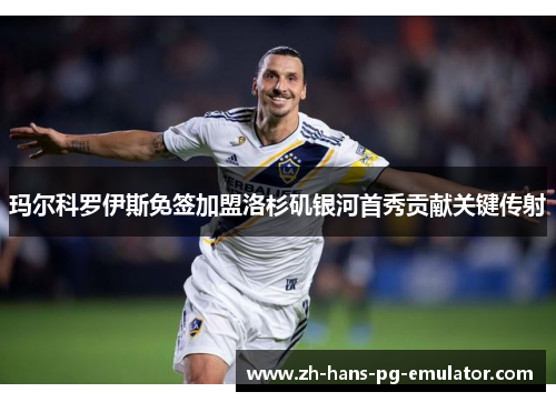 玛尔科罗伊斯免签加盟洛杉矶银河首秀贡献关键传射