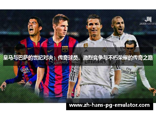 皇马与巴萨的世纪对决:传奇球员、激烈竞争与不朽荣耀的传奇之路 皇马与巴萨的世纪对决:传奇球员、激烈竞争与不朽荣耀的传奇之路