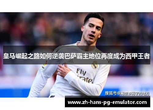 皇马崛起之路如何逆袭巴萨霸主地位再度成为西甲王者 皇马崛起之路如何逆袭巴萨霸主地位再度成为西甲王者
