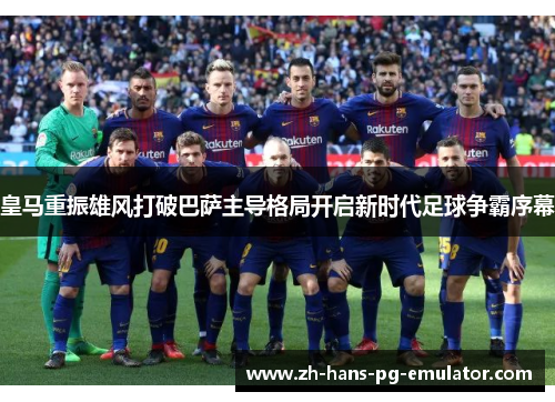 皇马重振雄风打破巴萨主导格局开启新时代足球争霸序幕 皇马重振雄风打破巴萨主导格局开启新时代足球争霸序幕
