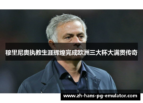 穆里尼奥执教生涯辉煌完成欧洲三大杯大满贯传奇 穆里尼奥执教生涯辉煌完成欧洲三大杯大满贯传奇
