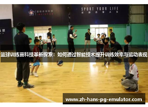 篮球训练营科技革新探索:如何通过智能技术提升训练效率与运动表现 篮球训练营科技革新探索:如何通过智能技术提升训练效率与运动表现