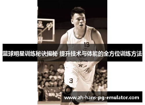 篮球明星训练秘诀揭秘 提升技术与体能的全方位训练方法