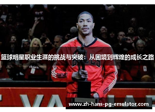篮球明星职业生涯的挑战与突破:从困境到辉煌的成长之路 篮球明星职业生涯的挑战与突破:从困境到辉煌的成长之路