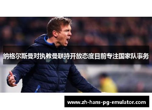 纳格尔斯曼对执教曼联持开放态度目前专注国家队事务 纳格尔斯曼对执教曼联持开放态度目前专注国家队事务