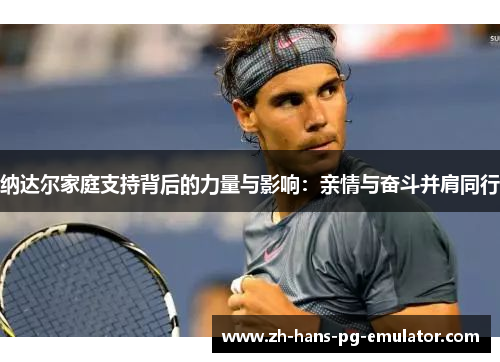 纳达尔家庭支持背后的力量与影响：亲情与奋斗并肩同行