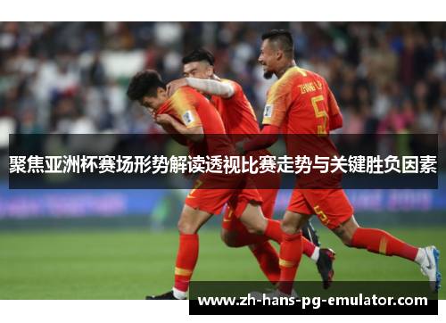 聚焦亚洲杯赛场形势解读透视比赛走势与关键胜负因素