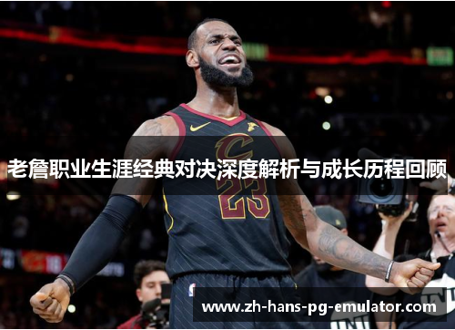 老詹职业生涯经典对决深度解析与成长历程回顾