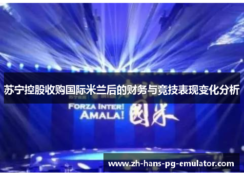 苏宁控股收购国际米兰后的财务与竞技表现变化分析 苏宁控股收购国际米兰后的财务与竞技表现变化分析