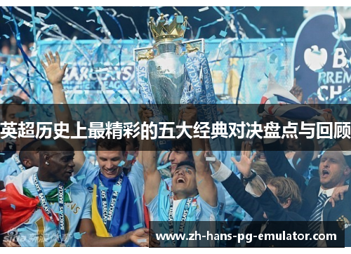 英超历史上最精彩的五大经典对决盘点与回顾