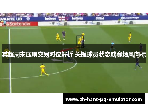 英超周末压哨交易对位解析 关键球员状态成赛场风向标 英超周末压哨交易对位解析 关键球员状态成赛场风向标
