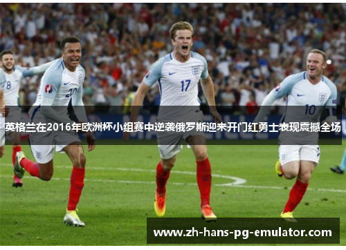 英格兰在2016年欧洲杯小组赛中逆袭俄罗斯迎来开门红勇士表现震撼全场