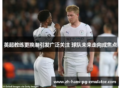 英超教练更换潮引发广泛关注 球队未来走向成焦点 英超教练更换潮引发广泛关注 球队未来走向成焦点