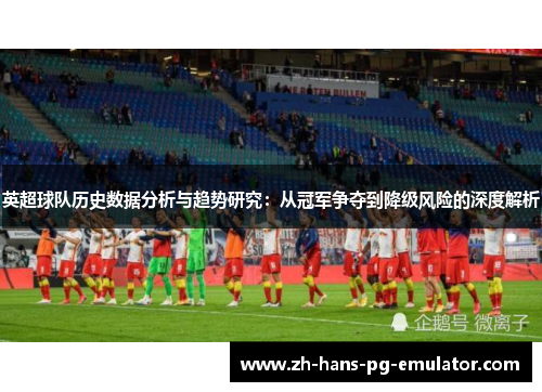 英超球队历史数据分析与趋势研究:从冠军争夺到降级风险的深度解析 英超球队历史数据分析与趋势研究:从冠军争夺到降级风险的深度解析