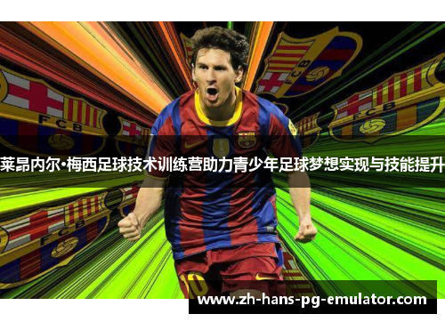 莱昂内尔·梅西足球技术训练营助力青少年足球梦想实现与技能提升