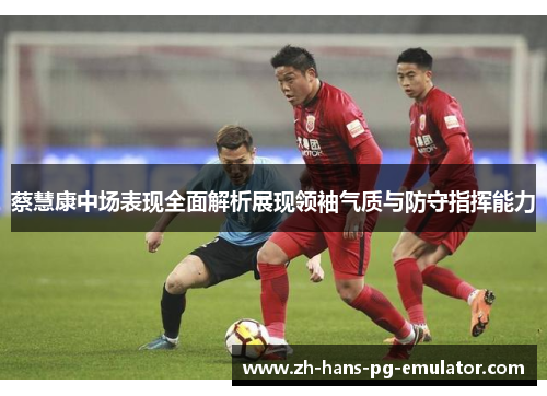 蔡慧康中场表现全面解析展现领袖气质与防守指挥能力 蔡慧康中场表现全面解析展现领袖气质与防守指挥能力