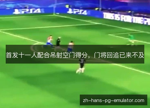 首发十一人配合吊射空门得分，门将回追已来不及